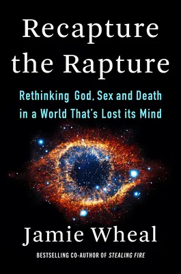 Recapture the Rapture: Rethinking God, Sex, and Death in a World That's Lost its Mind